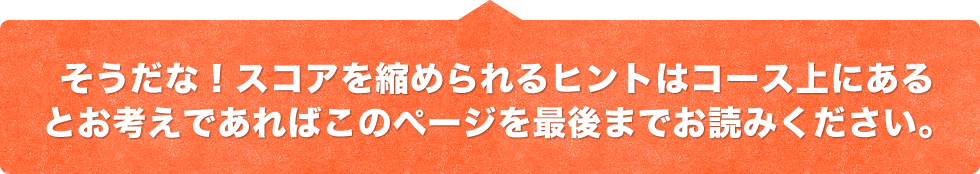 そうだな！スコアを縮められるヒントはコース上にあるとお考えであればこのページを最後までお読みください。