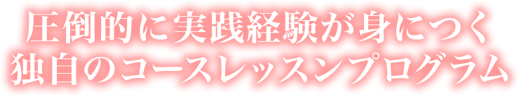 圧倒的に実践経験が身につく独自のコースレッスンプログラム