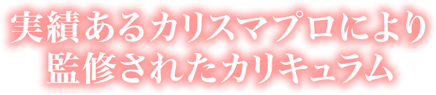 実績あるカリスマプロにより監修されたカリキュラム