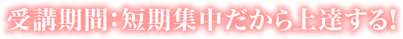 受講期間：短期集中だから上達する！