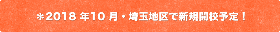 ＊2018 年10 月・埼玉地区で新規開校予定！