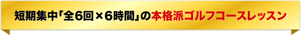 短期集中「全６回×６時間」の本格派ゴルフコースレッスン