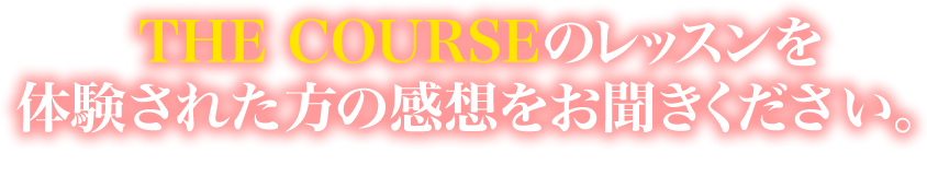 THE COURSEのレッスンを体験された方の感想をお聞きください。